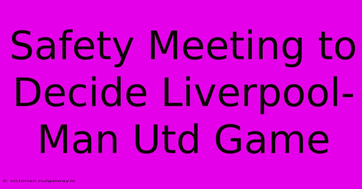 Safety Meeting To Decide Liverpool-Man Utd Game