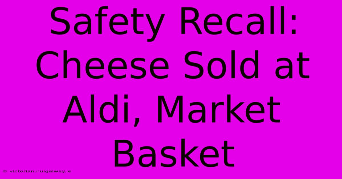 Safety Recall: Cheese Sold At Aldi, Market Basket