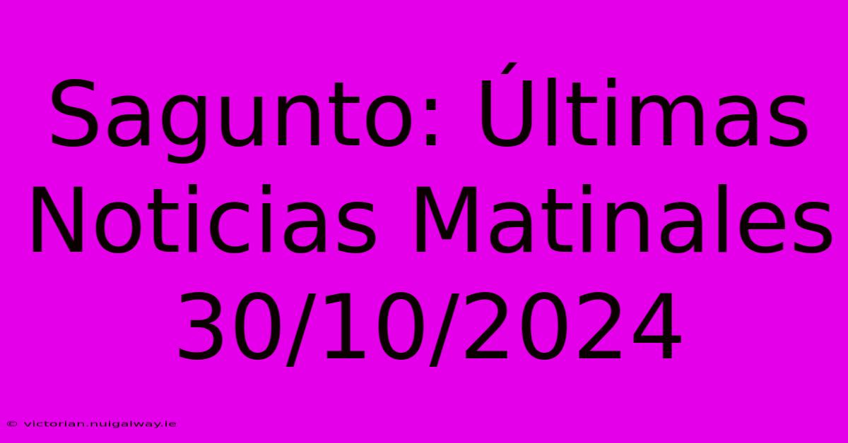 Sagunto: Últimas Noticias Matinales 30/10/2024 