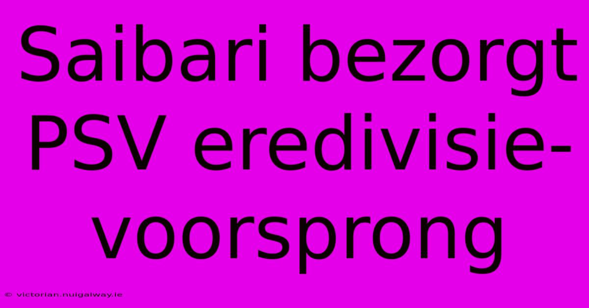 Saibari Bezorgt PSV Eredivisie-voorsprong