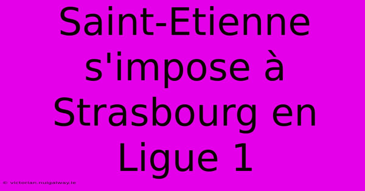 Saint-Etienne S'impose À Strasbourg En Ligue 1