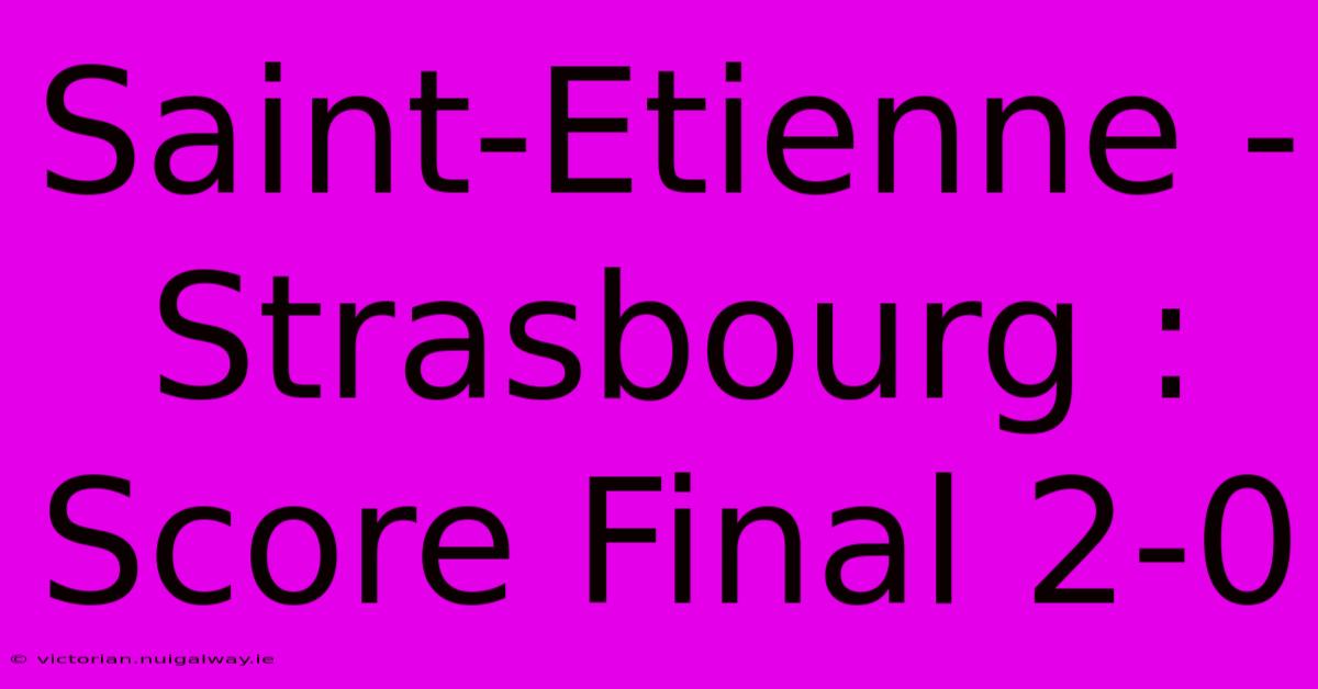 Saint-Etienne - Strasbourg : Score Final 2-0 