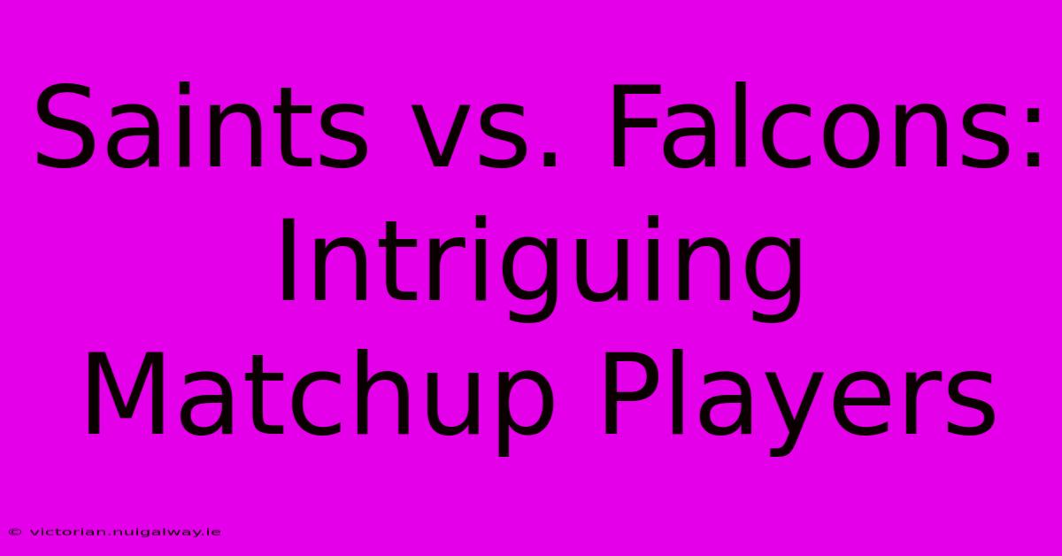 Saints Vs. Falcons: Intriguing Matchup Players