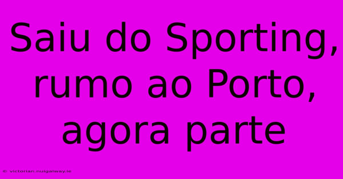 Saiu Do Sporting, Rumo Ao Porto, Agora Parte