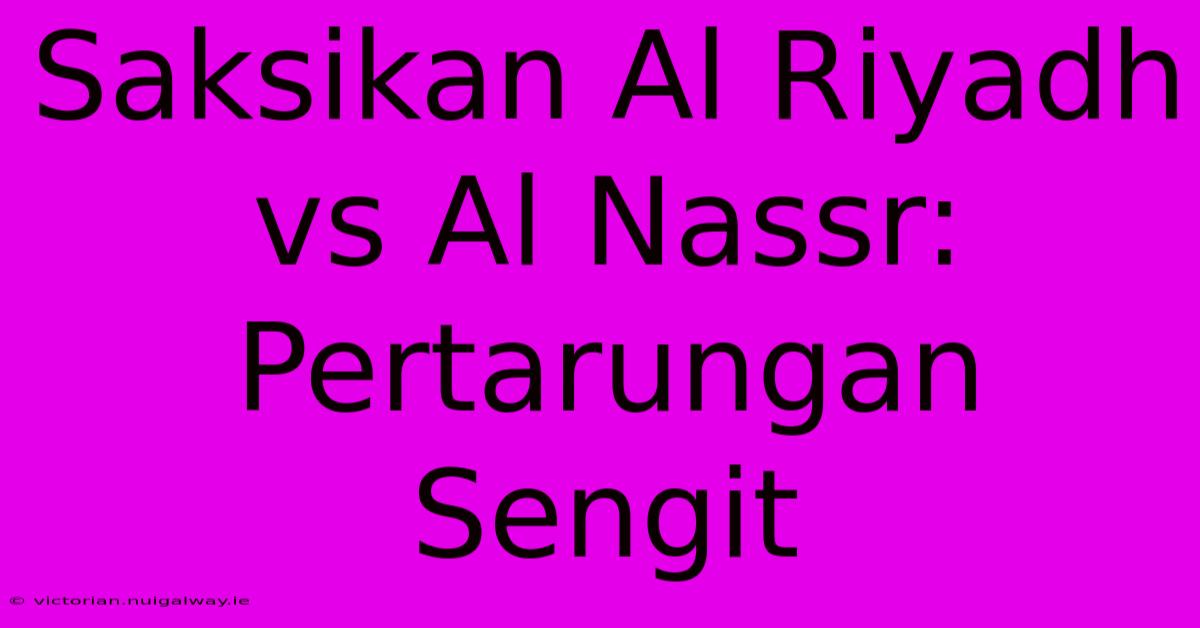 Saksikan Al Riyadh Vs Al Nassr: Pertarungan Sengit