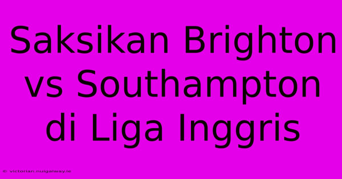 Saksikan Brighton Vs Southampton Di Liga Inggris