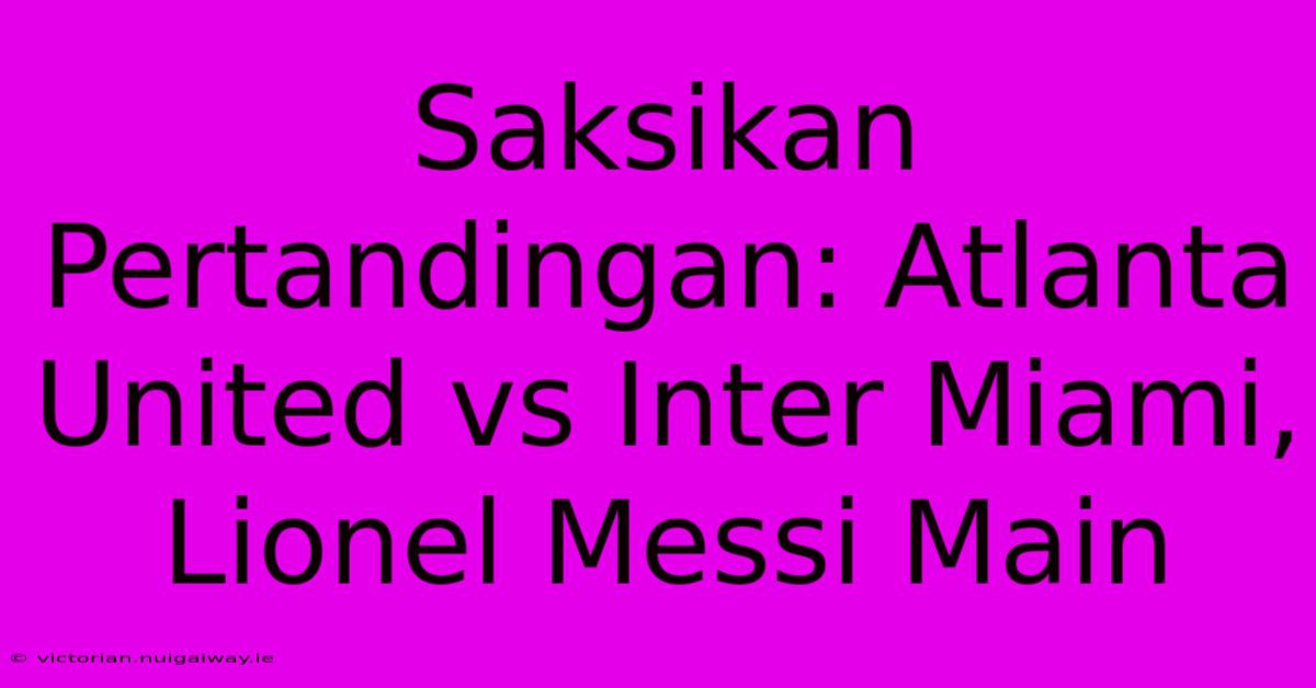 Saksikan Pertandingan: Atlanta United Vs Inter Miami, Lionel Messi Main 