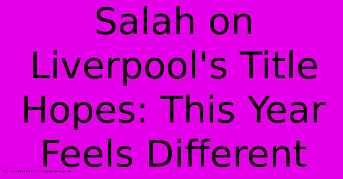 Salah On Liverpool's Title Hopes: This Year Feels Different