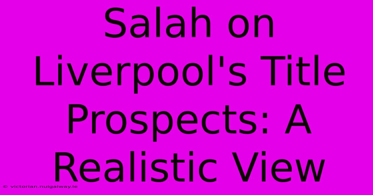 Salah On Liverpool's Title Prospects: A Realistic View