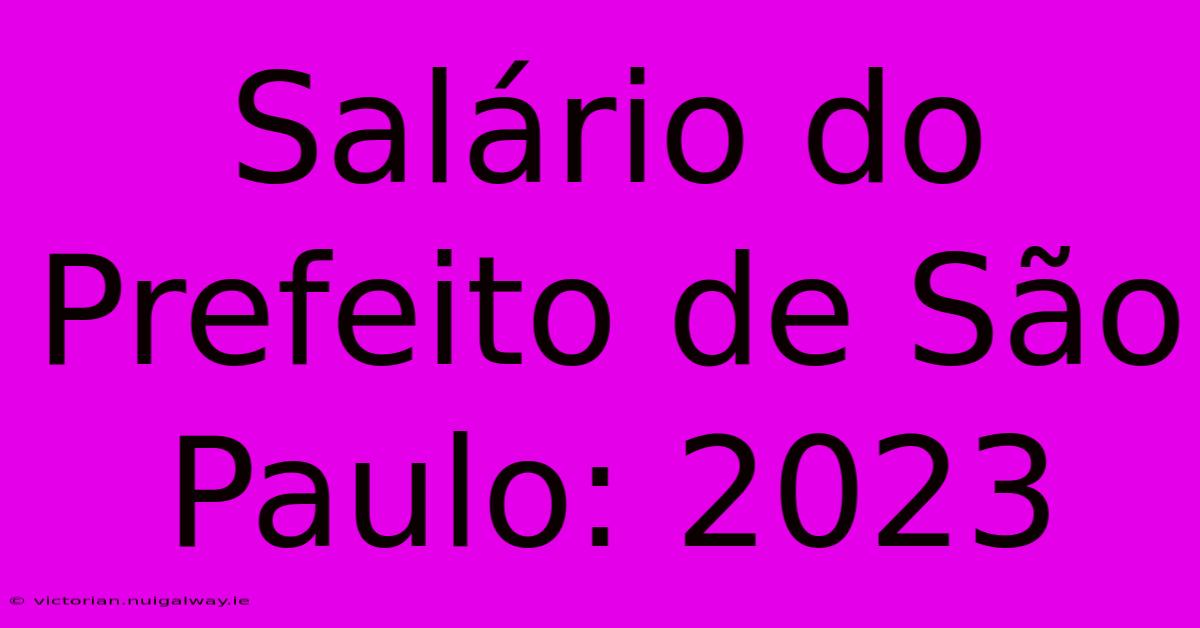 Salário Do Prefeito De São Paulo: 2023