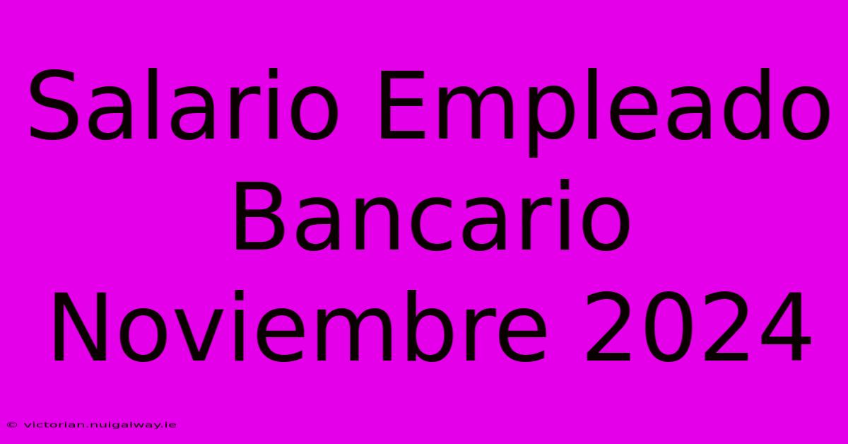 Salario Empleado Bancario Noviembre 2024