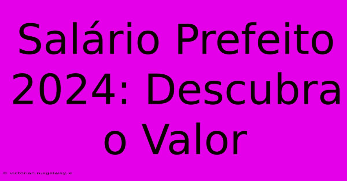 Salário Prefeito 2024: Descubra O Valor