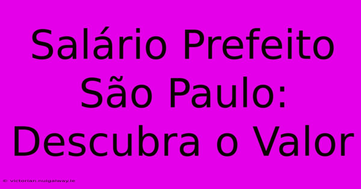 Salário Prefeito São Paulo: Descubra O Valor