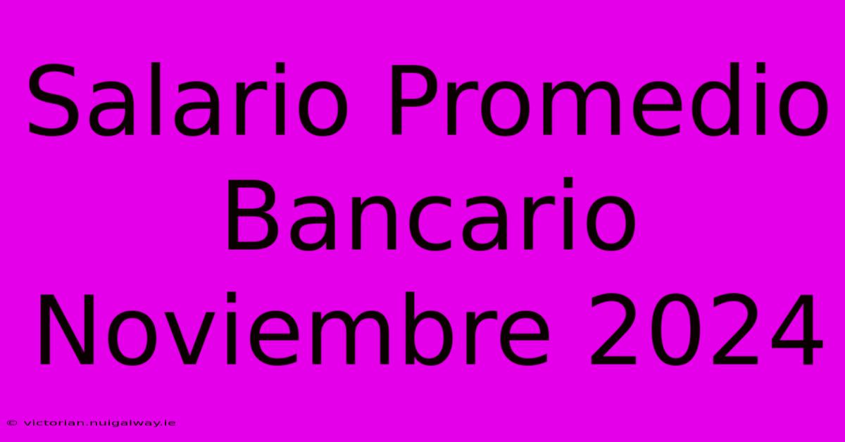 Salario Promedio Bancario Noviembre 2024 