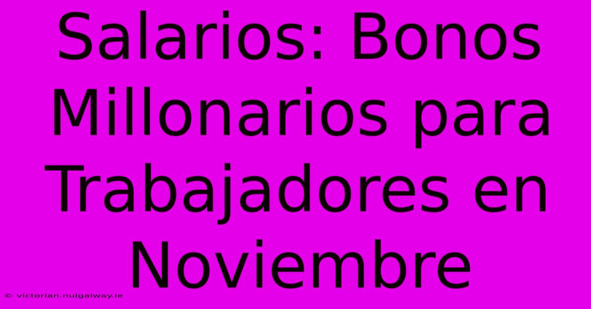 Salarios: Bonos Millonarios Para Trabajadores En Noviembre