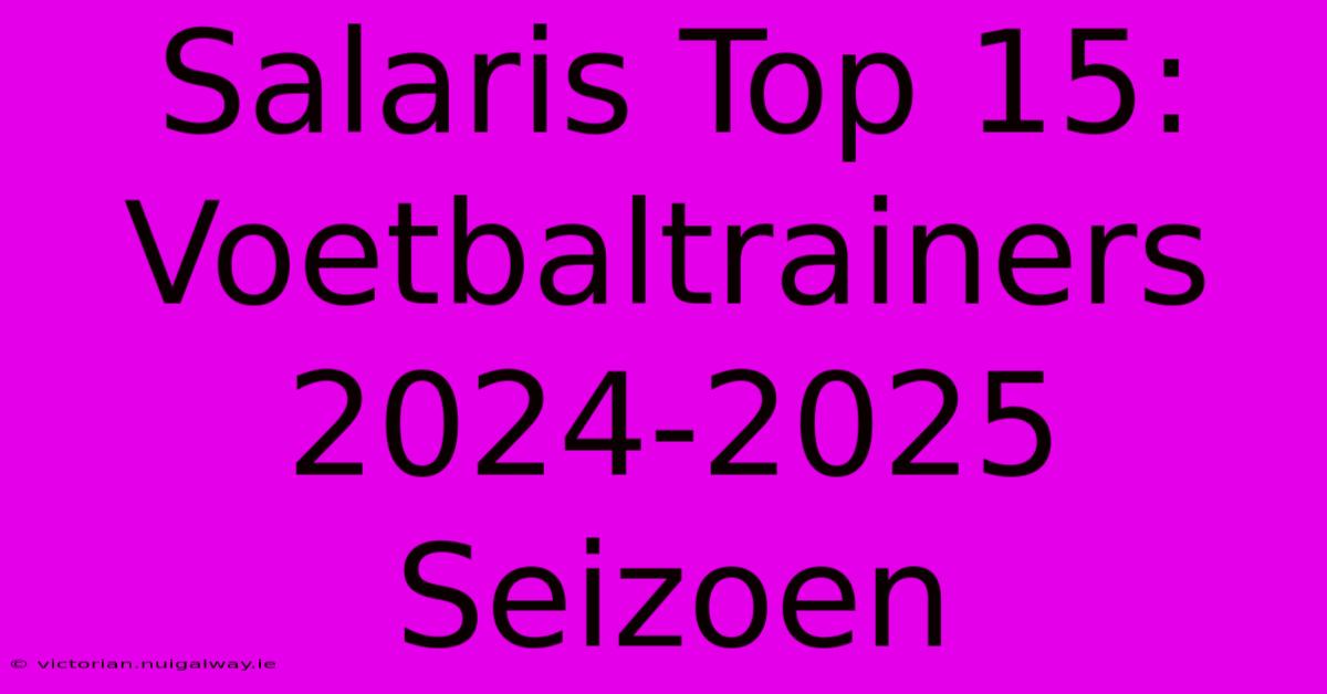 Salaris Top 15: Voetbaltrainers 2024-2025 Seizoen