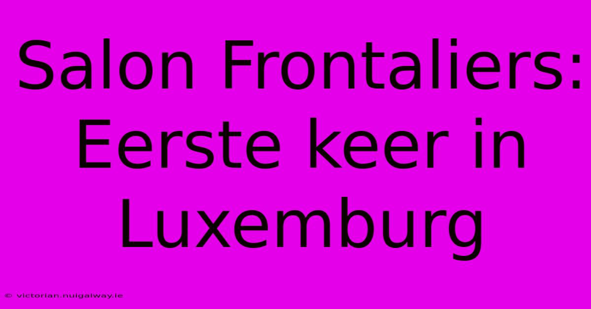 Salon Frontaliers: Eerste Keer In Luxemburg