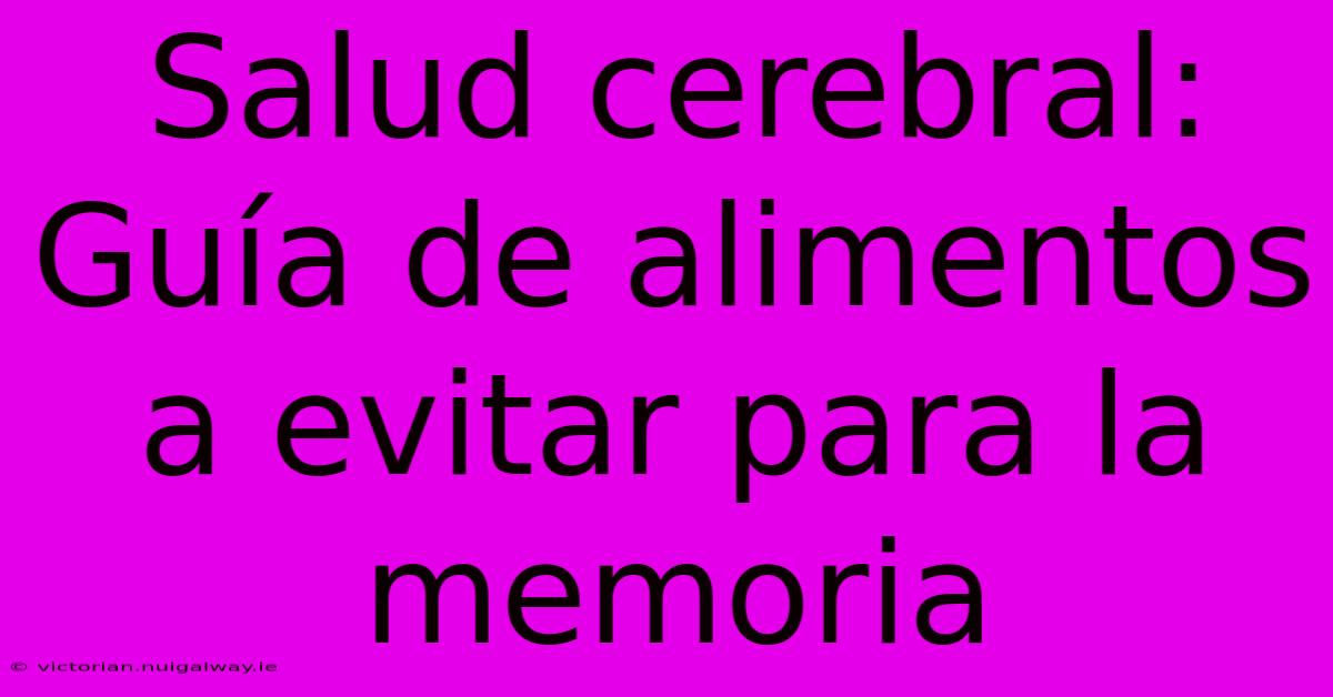 Salud Cerebral: Guía De Alimentos A Evitar Para La Memoria 