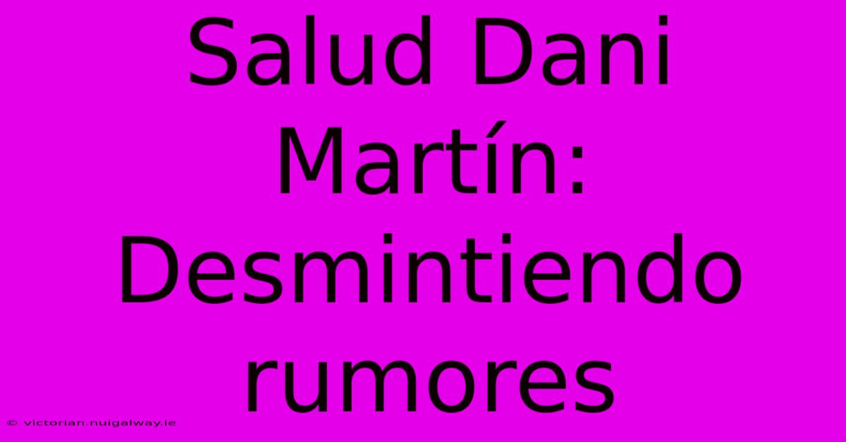 Salud Dani Martín: Desmintiendo Rumores