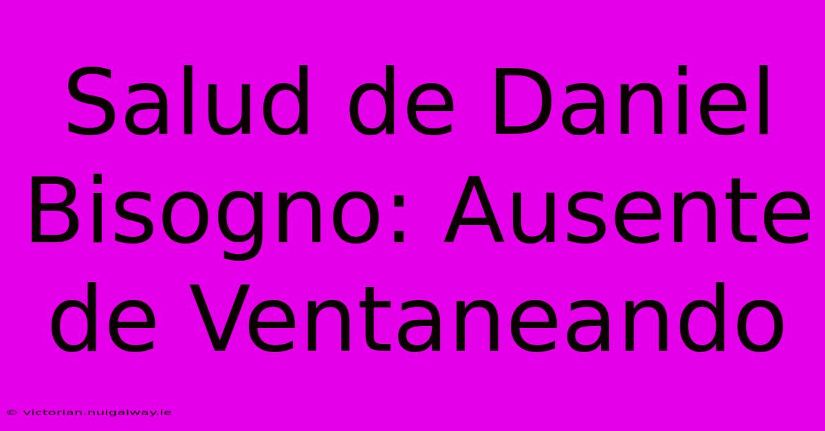 Salud De Daniel Bisogno: Ausente De Ventaneando