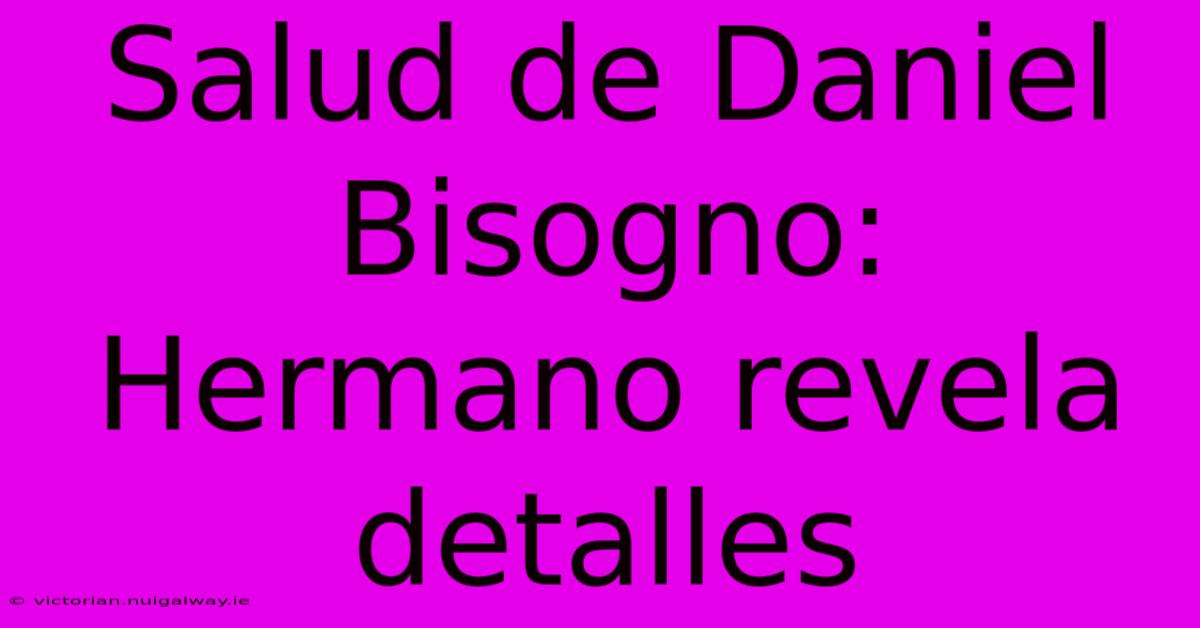 Salud De Daniel Bisogno: Hermano Revela Detalles