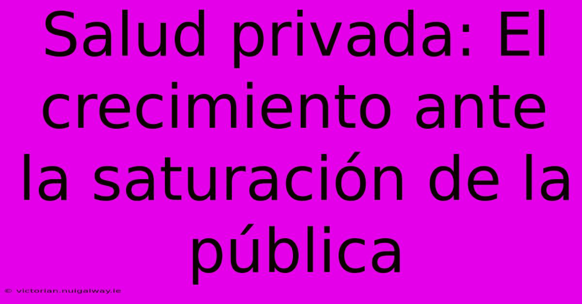 Salud Privada: El Crecimiento Ante La Saturación De La Pública 