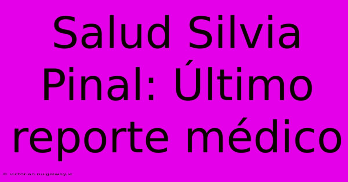 Salud Silvia Pinal: Último Reporte Médico