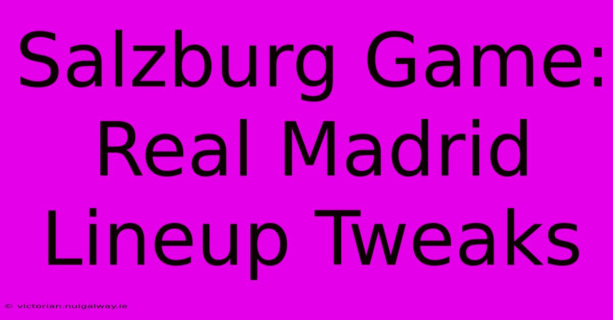 Salzburg Game: Real Madrid Lineup Tweaks