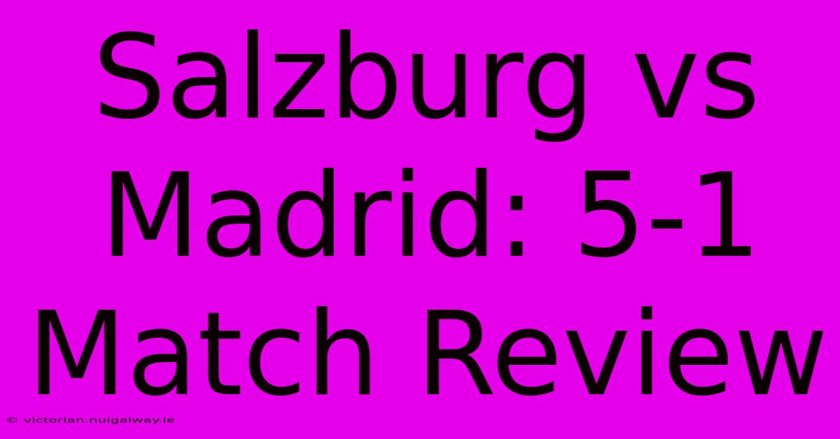 Salzburg Vs Madrid: 5-1 Match Review