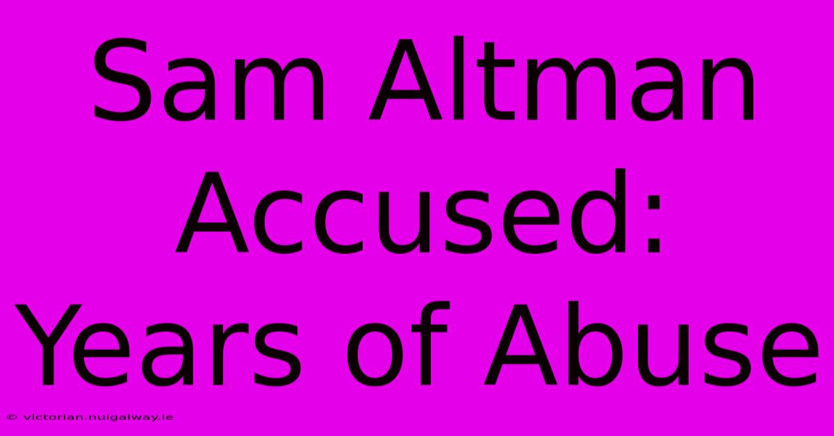 Sam Altman Accused: Years Of Abuse