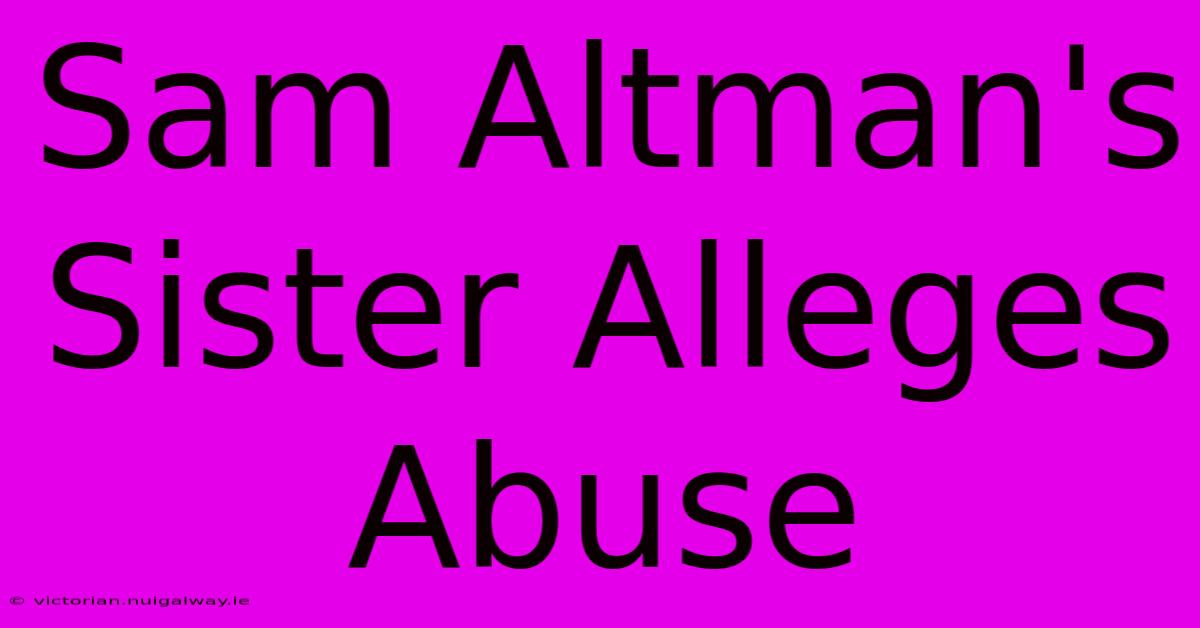 Sam Altman's Sister Alleges Abuse