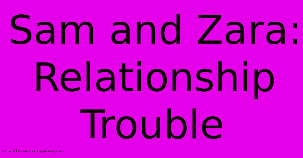 Sam And Zara: Relationship Trouble