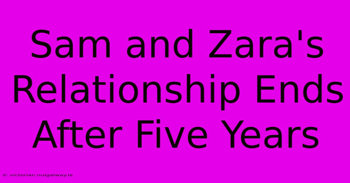 Sam And Zara's Relationship Ends After Five Years