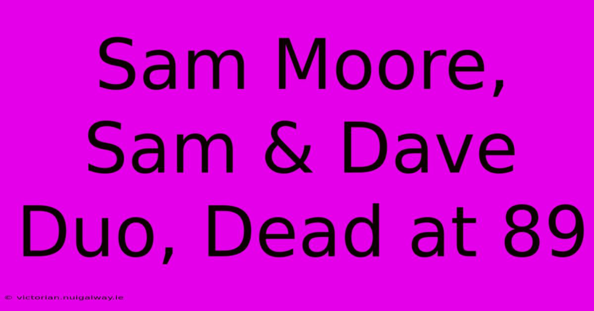 Sam Moore, Sam & Dave Duo, Dead At 89