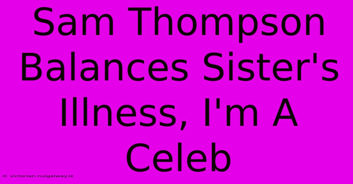 Sam Thompson Balances Sister's Illness, I'm A Celeb 