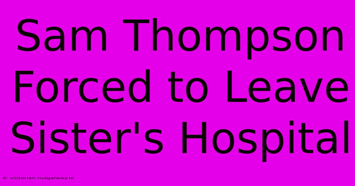 Sam Thompson Forced To Leave Sister's Hospital 