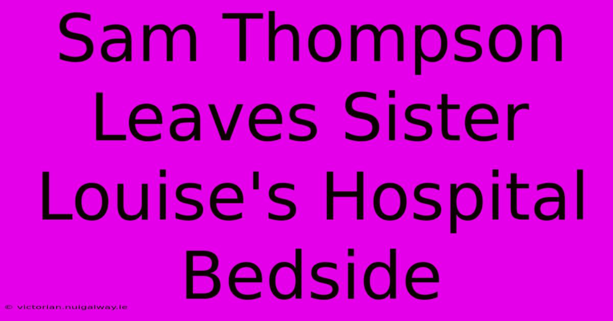 Sam Thompson Leaves Sister Louise's Hospital Bedside