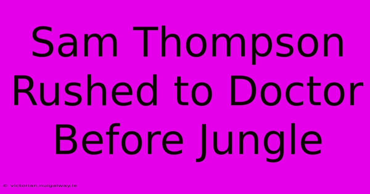 Sam Thompson Rushed To Doctor Before Jungle