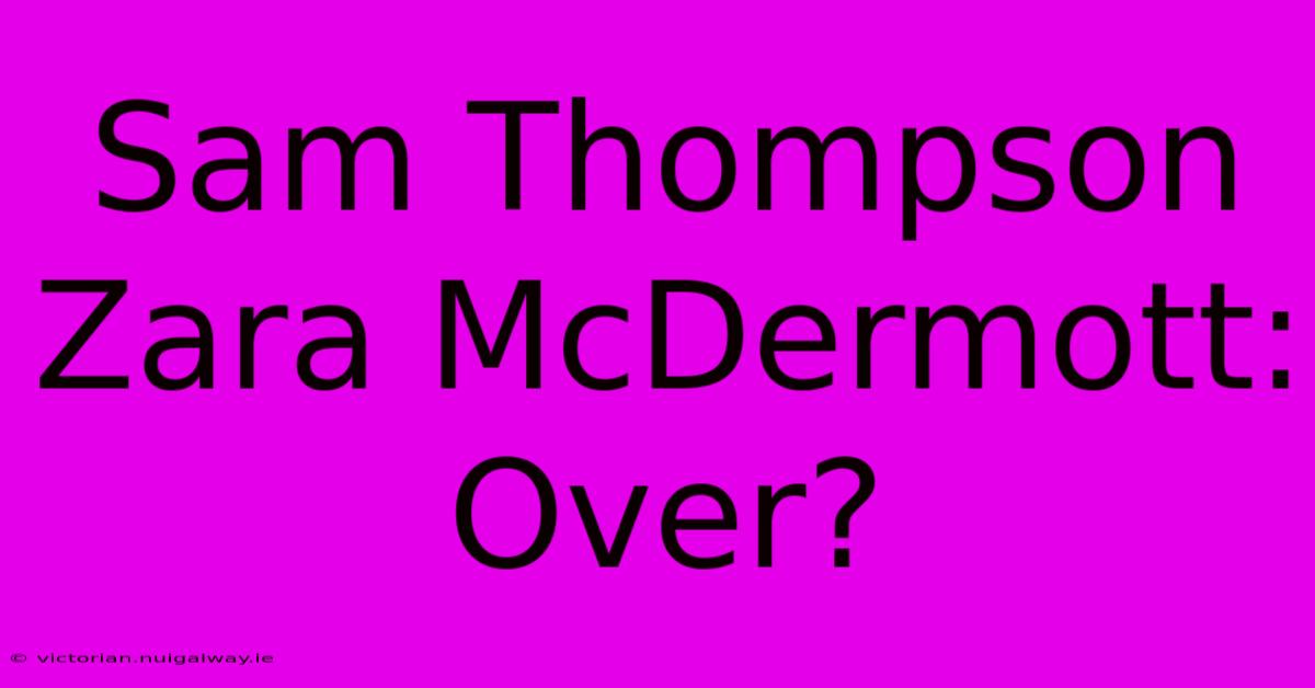 Sam Thompson Zara McDermott: Over?