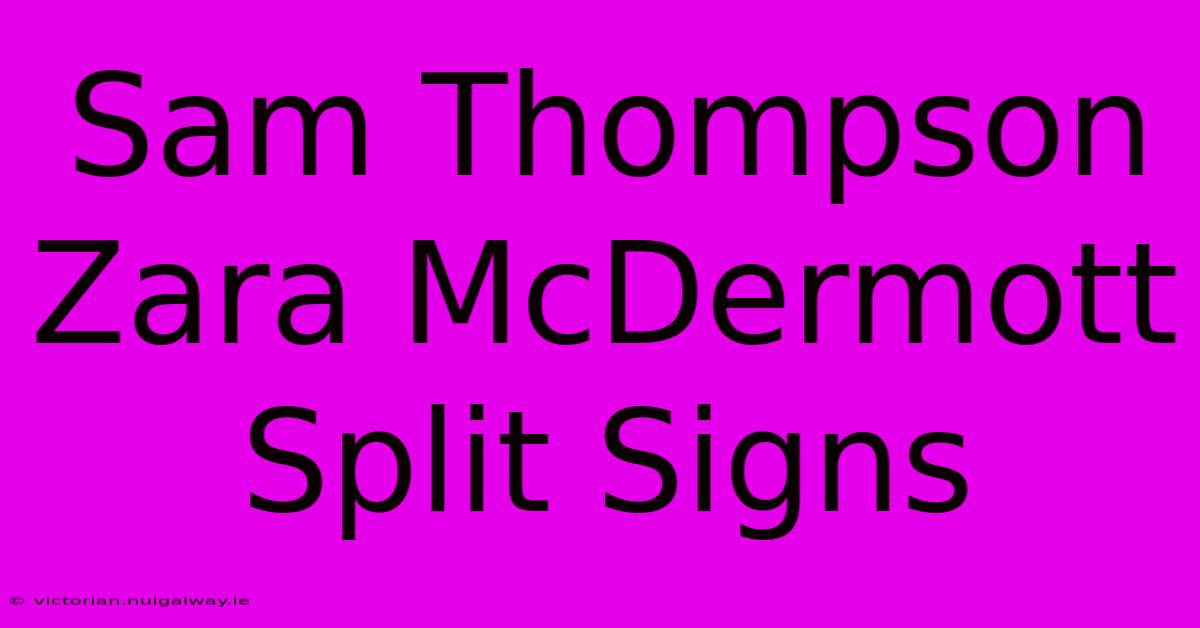 Sam Thompson Zara McDermott Split Signs