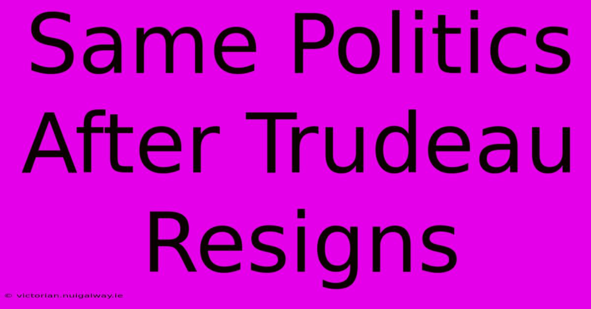 Same Politics After Trudeau Resigns