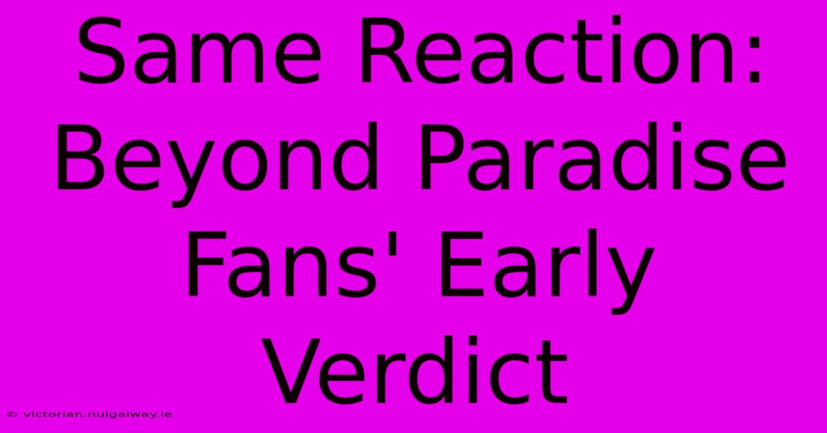 Same Reaction: Beyond Paradise Fans' Early Verdict