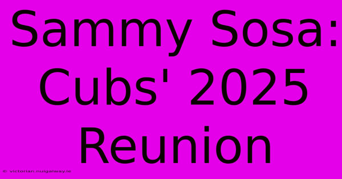 Sammy Sosa: Cubs' 2025 Reunion