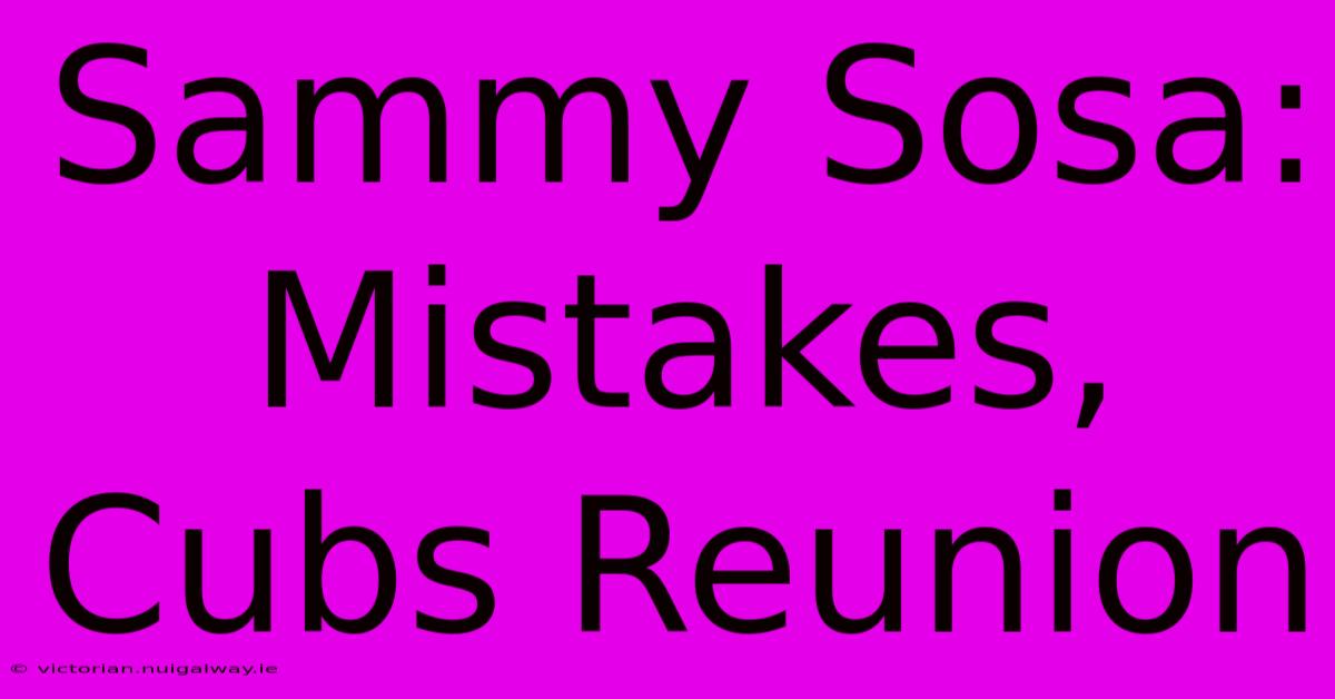 Sammy Sosa: Mistakes, Cubs Reunion