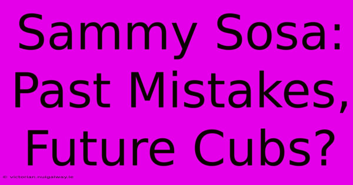 Sammy Sosa: Past Mistakes, Future Cubs?