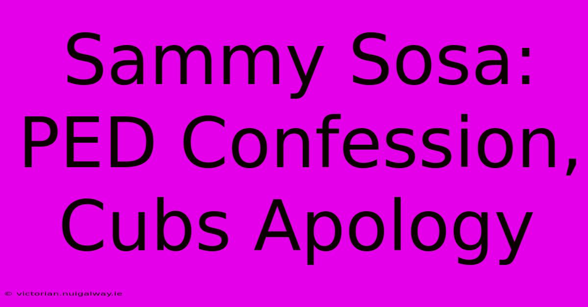 Sammy Sosa: PED Confession, Cubs Apology