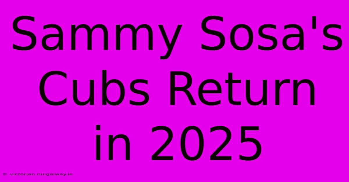 Sammy Sosa's Cubs Return In 2025