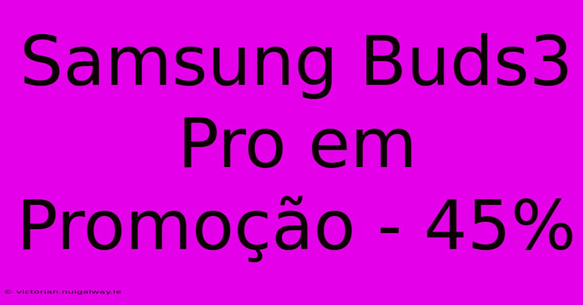 Samsung Buds3 Pro Em Promoção - 45%