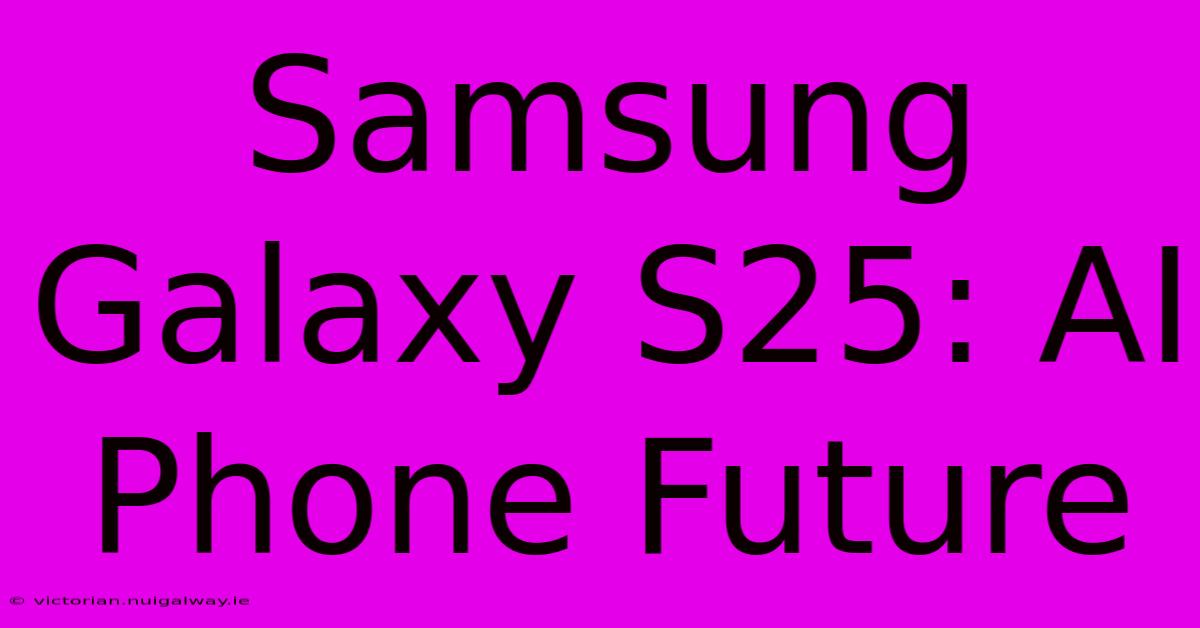 Samsung Galaxy S25: AI Phone Future