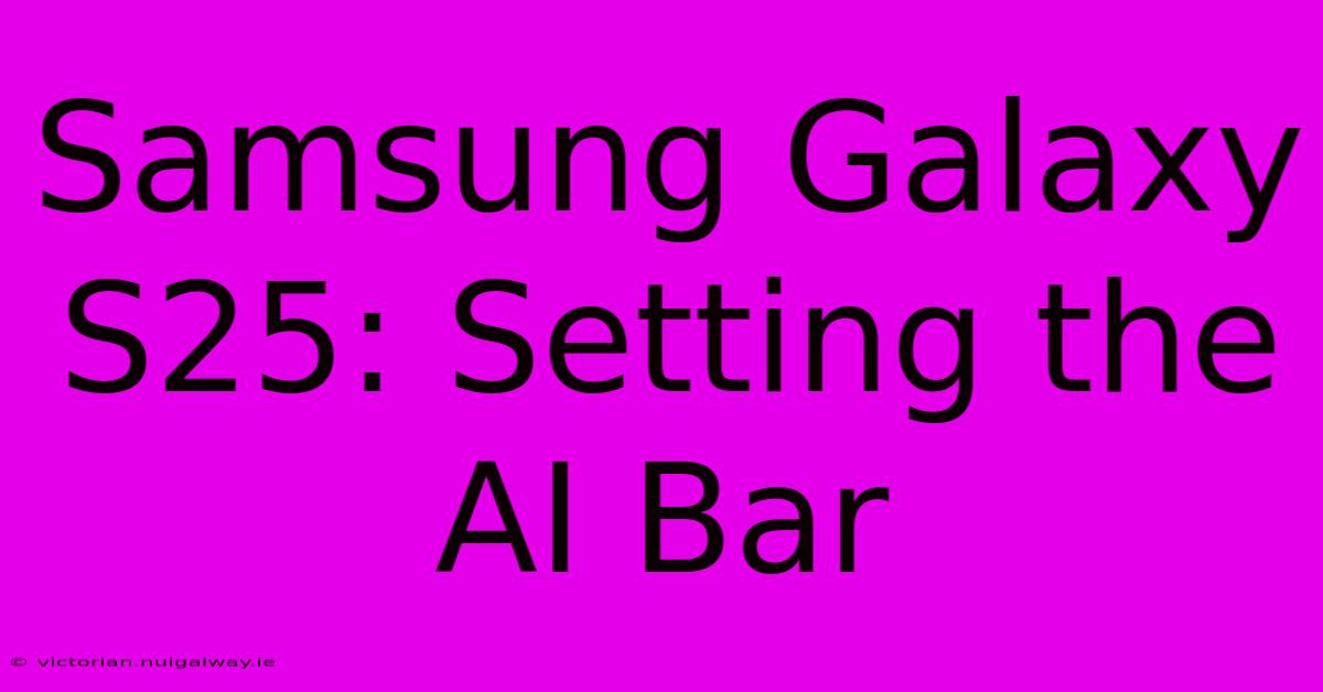 Samsung Galaxy S25: Setting The AI Bar